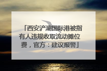 西安浐灞国际港被指有人违规收取流动摊位费，官方：建议报警