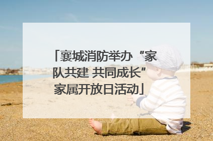 襄城消防举办“家队共建 共同成长”家属开放日活动
