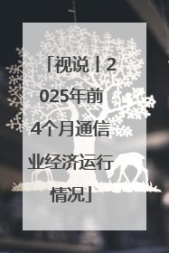 视说丨2025年前4个月通信业经济运行情况