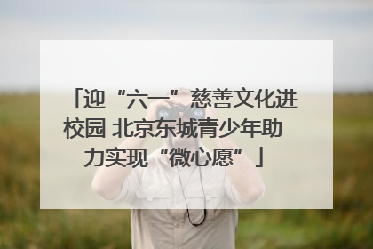 迎“六一”慈善文化进校园 北京东城青少年助力实现“微心愿”