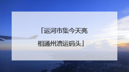 运河市集今天亮相通州漕运码头