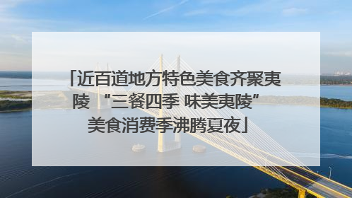 近百道地方特色美食齐聚夷陵 “三餐四季 味美夷陵” 美食消费季沸腾夏夜