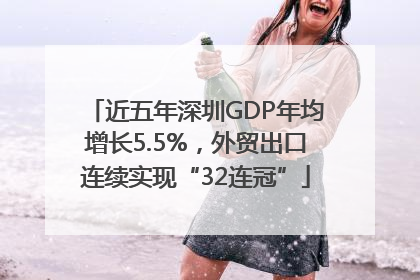 近五年深圳GDP年均增长5.5%，外贸出口连续实现“32连冠”
