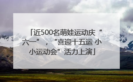 近500名萌娃运动庆“六一”，“喜迎十五运 小小运动会”活力上演