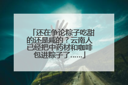 还在争论粽子吃甜的还是咸的？云南人已经把中药材和咖啡包进粽子了……