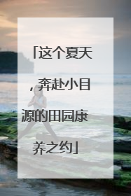 这个夏天，奔赴小目源的田园康养之约