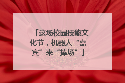 这场校园技能文化节，机器人“嘉宾”来“捧场”
