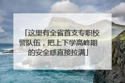 这里有全省首支专职校警队伍，把上下学高峰期的安全感直接拉满