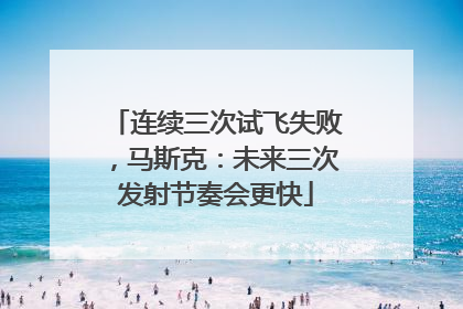 连续三次试飞失败，马斯克：未来三次发射节奏会更快
