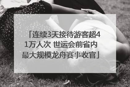 连续3天接待游客超41万人次 世运会前省内最大规模龙舟赛事收官