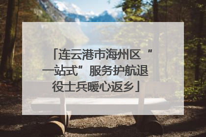 连云港市海州区“一站式”服务护航退役士兵暖心返乡