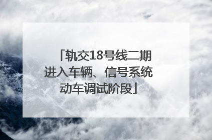 轨交18号线二期进入车辆、信号系统动车调试阶段