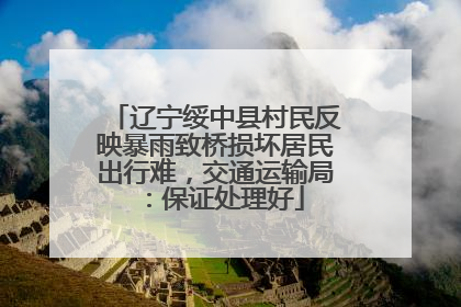 辽宁绥中县村民反映暴雨致桥损坏居民出行难，交通运输局：保证处理好