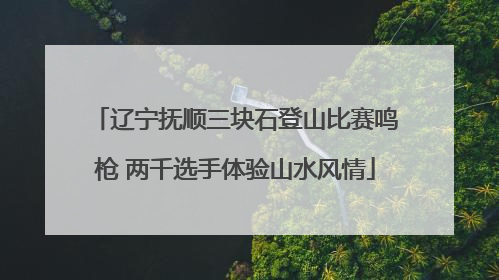 辽宁抚顺三块石登山比赛鸣枪 两千选手体验山水风情