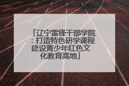 辽宁雷锋干部学院：打造特色研学课程 建设青少年红色文化教育高地