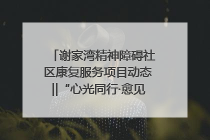 谢家湾精神障碍社区康复服务项目动态‖“心光同行·愈见美好——公益讲堂与健康义诊”活动