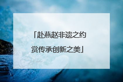 赴燕赵非遗之约 赏传承创新之美
