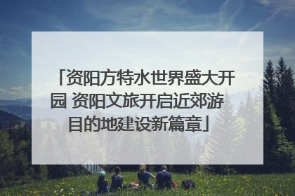 资阳方特水世界盛大开园 资阳文旅开启近郊游目的地建设新篇章