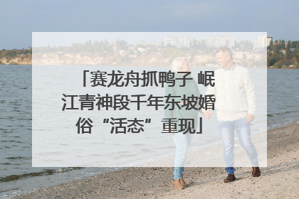 赛龙舟抓鸭子 岷江青神段千年东坡婚俗“活态”重现