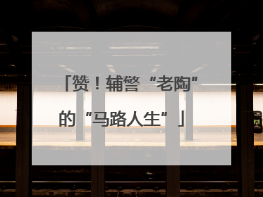 赞！辅警“老陶”的“马路人生”