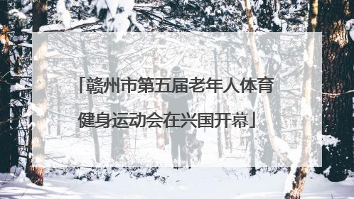 赣州市第五届老年人体育健身运动会在兴国开幕