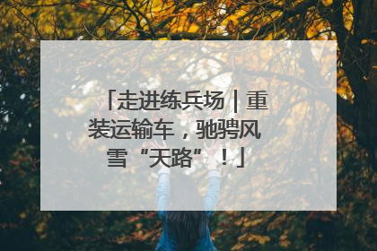 走进练兵场｜重装运输车，驰骋风雪“天路”！