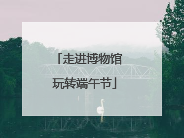 走进博物馆 玩转端午节