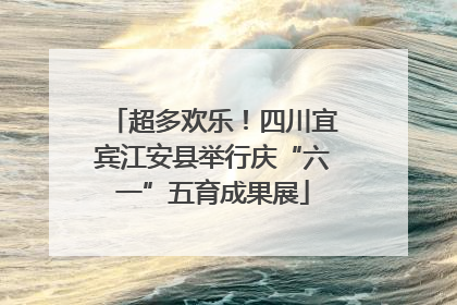 超多欢乐！四川宜宾江安县举行庆“六一”五育成果展