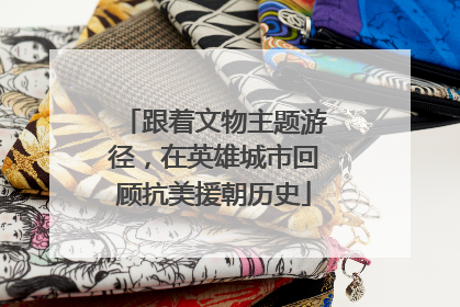 跟着文物主题游径，在英雄城市回顾抗美援朝历史