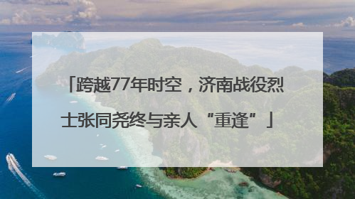 跨越77年时空，济南战役烈士张同尧终与亲人“重逢”