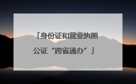 身份证和营业执照公证“跨省通办”