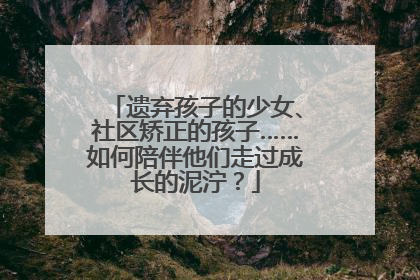 遗弃孩子的少女、社区矫正的孩子……如何陪伴他们走过成长的泥泞？
