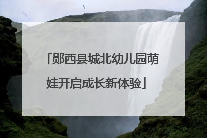 郧西县城北幼儿园萌娃开启成长新体验