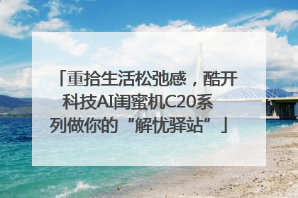 重拾生活松弛感，酷开科技AI闺蜜机C20系列做你的“解忧驿站”
