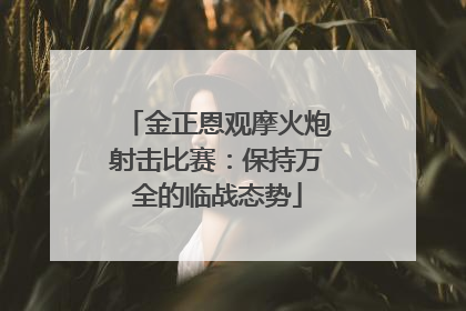 金正恩观摩火炮射击比赛：保持万全的临战态势