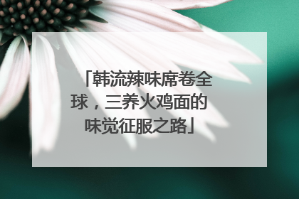韩流辣味席卷全球，三养火鸡面的味觉征服之路