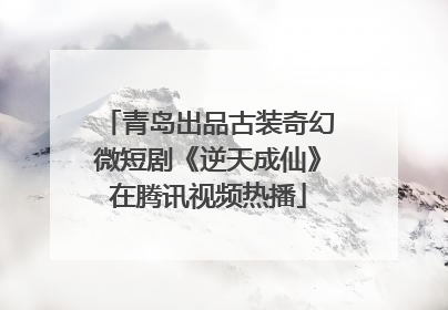 青岛出品古装奇幻微短剧《逆天成仙》在腾讯视频热播
