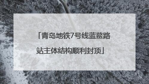 青岛地铁7号线蓝鳌路站主体结构顺利封顶