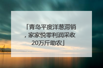 青岛平度洋葱滞销，家家悦零利润采收20万斤助农