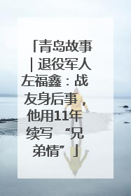 青岛故事｜退役军人左福鑫：战友身后事，他用11年续写 “兄弟情”