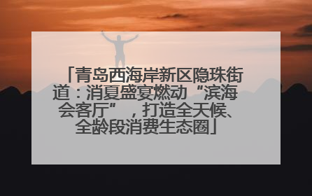 青岛西海岸新区隐珠街道：消夏盛宴燃动“滨海会客厅”，打造全天候、全龄段消费生态圈