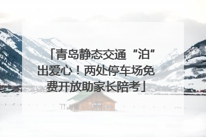 青岛静态交通“泊”出爱心！两处停车场免费开放助家长陪考