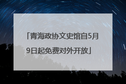 青海政协文史馆自5月9日起免费对外开放