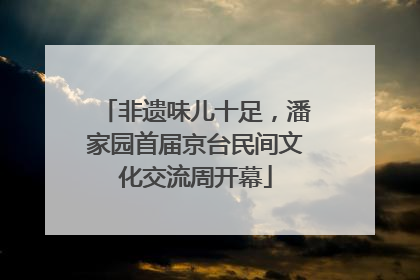非遗味儿十足，潘家园首届京台民间文化交流周开幕