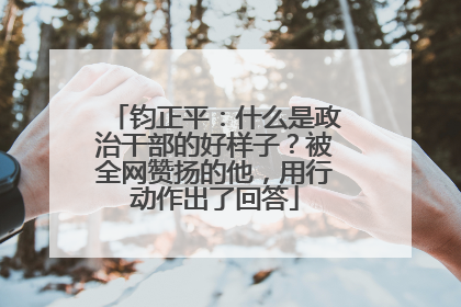 钧正平：什么是政治干部的好样子？被全网赞扬的他，用行动作出了回答