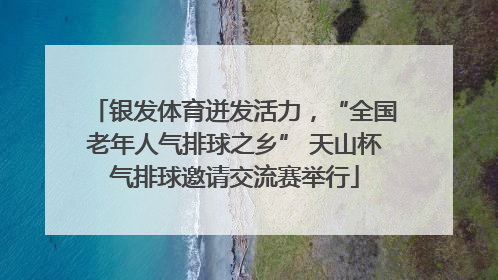 银发体育迸发活力，“全国老年人气排球之乡” 天山杯气排球邀请交流赛举行