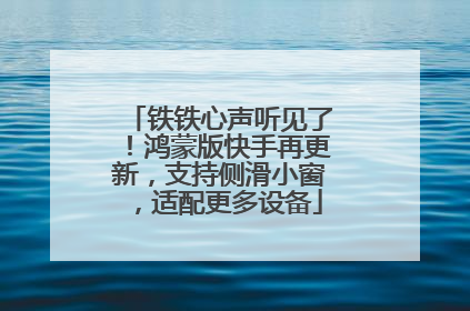 铁铁心声听见了！鸿蒙版快手再更新，支持侧滑小窗，适配更多设备