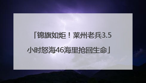 锦旗如炬！莱州老兵3.5小时怒海46海里抢回生命