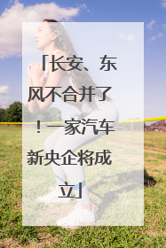 长安、东风不合并了！一家汽车新央企将成立
