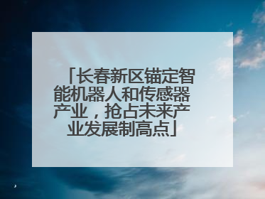 长春新区锚定智能机器人和传感器产业，抢占未来产业发展制高点